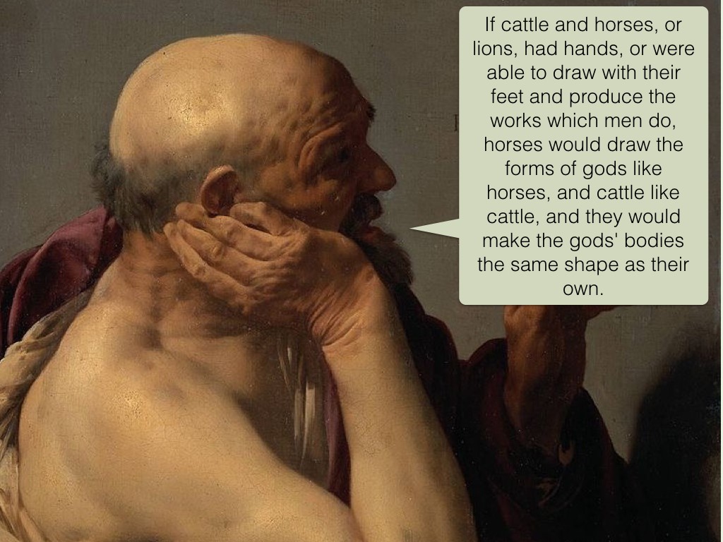 If cattle and horses, or lions, had hands, or were able to draw with their feet and produce the works which men do, horses would draw the forms of gods like horses, and cattle like cattle, and they would make gods' bodies the same shape as their own