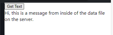 The image shows a section of a webpage with a button labeled "Get Text." Below the button, the text reads, "Hi, this is a message from inside of the data file on the server." This indicates that the button is likely linked to an AJAX function that, when clicked, fetches and displays the content from a server-side data file (such as msgdata.txt). The result of clicking the "Get Text" button is that the message from the file is dynamically loaded and shown below the button.