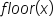 f l o o r open parentheses x close parentheses