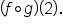 open parentheses f ring operator g close parentheses open parentheses 2 close parentheses.
