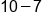 10 minus 7