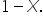1 minus X.