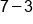 7 minus 3