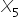 X subscript 5