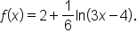 f open parentheses x close parentheses equals 2 plus 1 over 6 ln   open parentheses 3 x minus 4 close parentheses.