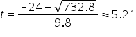 t equals fraction numerator short dash 24 minus square root of 732.8 end root over denominator short dash 9.8 end fraction almost equal to 5.21