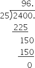 space space space space space space space space space space space 96.
25 long division enclose 2400. end enclose
space space space space space space stack space 225 with bar below
space space space space space space space space space space 150
space space space space space space space space space stack space 150 with bar below
space space space space space space space space space space space space space space 0