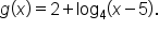 g open parentheses x close parentheses equals 2 plus log subscript 4 open parentheses x minus 5 close parentheses.