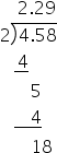 space space space space 2.29
2 long division enclose 4.58 end enclose
space space space stack space 4 with bar below
space space space space space space space 5
space space space stack space space space space 4 with bar below
space space space space space space space 18