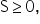 straight S greater or equal than 0 comma