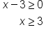 table attributes columnalign left end attributes row cell x minus 3 greater or equal than 0 end cell row cell space space space space space space x greater or equal than 3 end cell end table